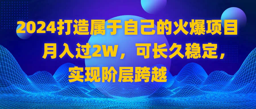 2024 打造属于自己的火爆项目，月入过2W，可长久稳定，实现阶层跨越-AI网创