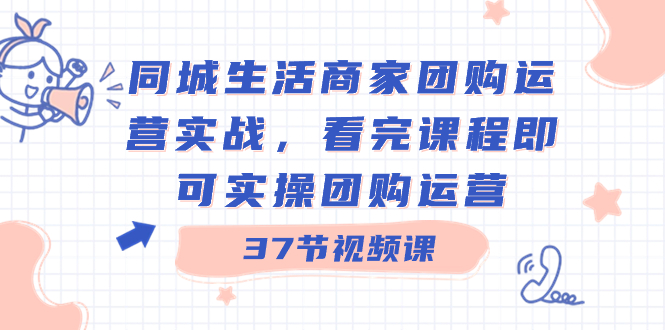 同城生活商家团购运营实战，看完课程即可实操团购运营（37节课）-AI网创