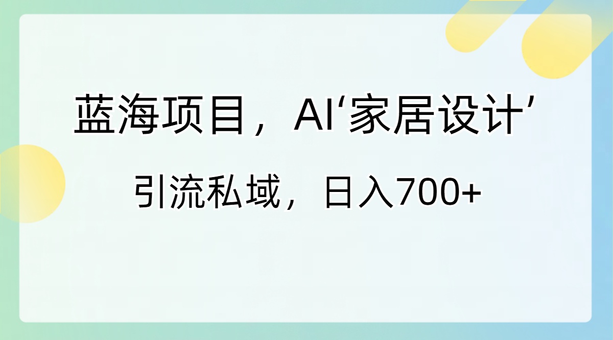 蓝海项目，AI‘家居设计’ 引流私域，日入700+-AI网创