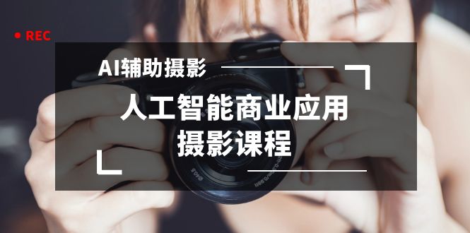 2024年AI辅助摄影人工智能商业应用摄影课程（37节课）-AI网创