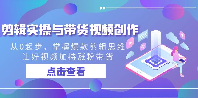 剪辑实操与带货视频创作，从0起步，掌握爆款剪辑思维，让好视频加持涨粉…-AI网创