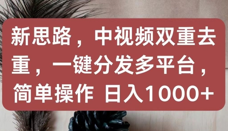新思路，中视频双重去重，一键分发多平台，简单操作，日入1000+-AI网创