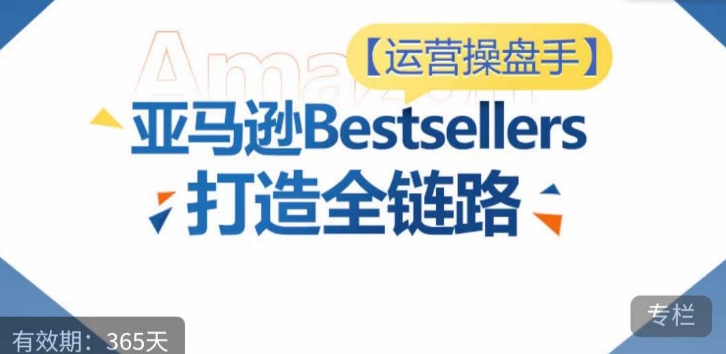 运营操盘手！亚马逊Bestsellers打造全链路，选品、Listing、广告投放全链路进阶优化-AI网创