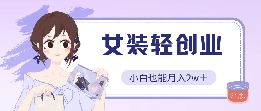 女装轻创业，小白也能月入2w＋，保姆式教学-AI网创