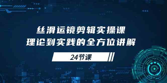 （10125期）丝滑运镜剪辑实操课，理论到实践的全方位讲解（24节课）-AI网创