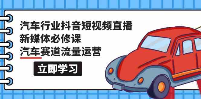 汽车行业抖音短视频直播新媒体必修课，汽车赛道流量运营（118节课）-AI网创