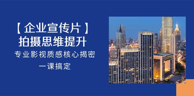 【企业宣传片】拍摄思维提升，专业影视质感核心揭密，一课搞定（18节）-AI网创