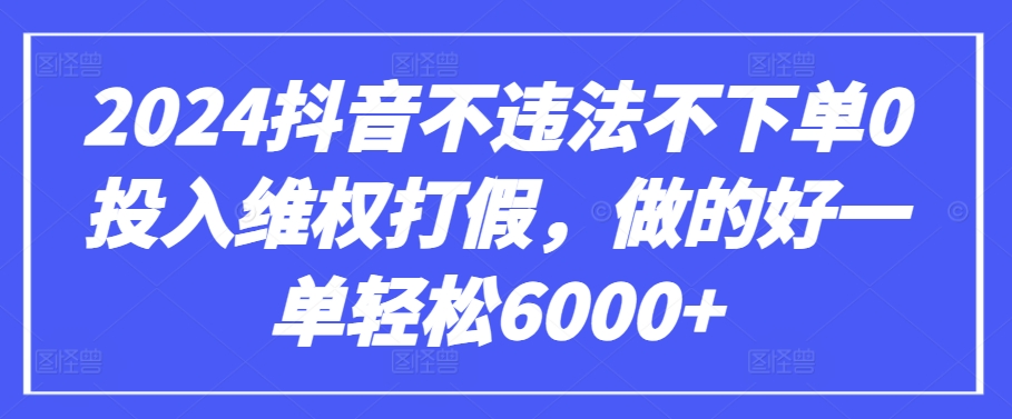 2024抖音不违法不下单0投入维权打假，做的好一单轻松6000+【仅揭秘】-AI网创