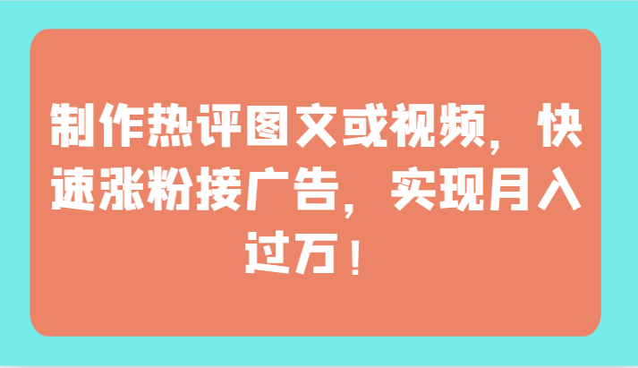 制作热评图文或视频，快速涨粉接广告，实现月入过万！-AI网创
