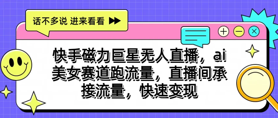 快手磁力聚星无人直播，AI美女赛道跑流量，直播间承接流量，快速变现-AI网创