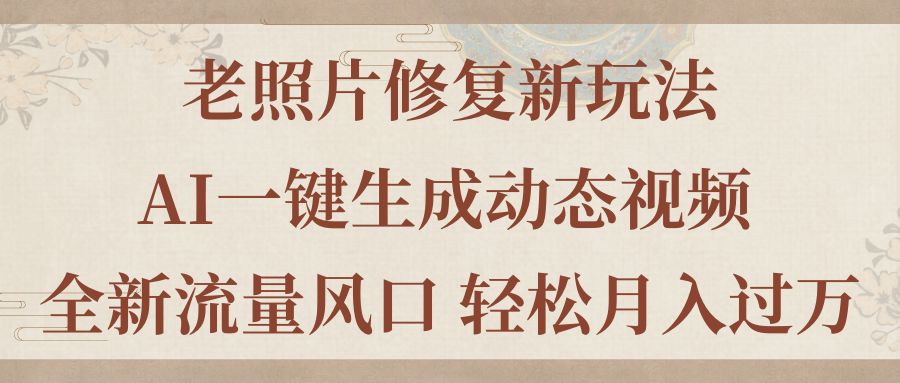 老照片修复新玩法，老照片AI一键生成动态视频 全新流量风口 轻松月入过万-AI网创