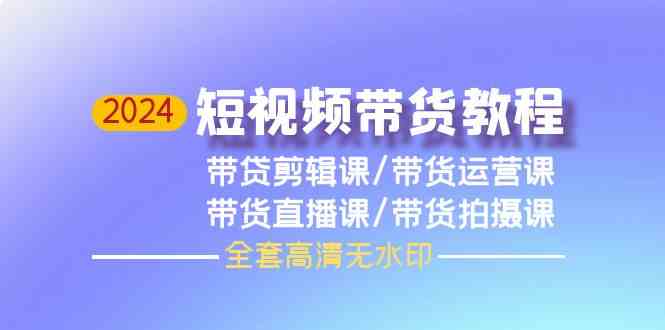 （9929期）2024短视频带货教程，剪辑课+运营课+直播课+拍摄课（全套高清无水印）-AI网创