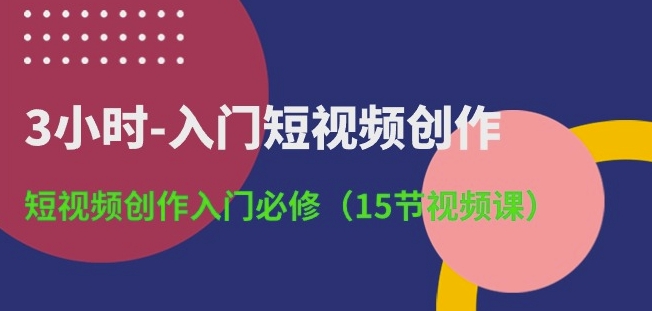 3小时-入门短视频创作：短视频创作入门必修(15节视频课)-AI网创