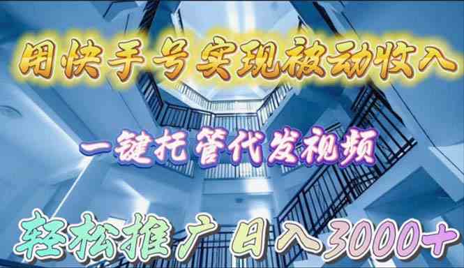 （9860期）用快手号实现被动收入，一键托管代发视频，轻松推广日入3000+-AI网创