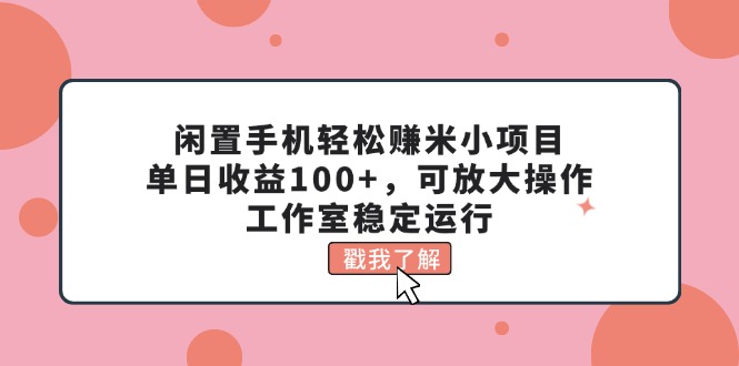 闲置手机轻松赚米小项目，单日收益100+，可放大操作，工作室稳定运行-AI网创