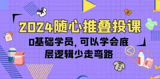 （10017期）2024随心推叠投课，0基础学员，可以学会底层逻辑少走弯路（14节）-AI网创