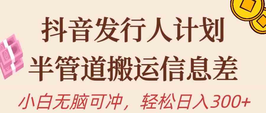 （10129期）抖音发行人计划，半管道搬运，日入300+，新手小白无脑冲-AI网创