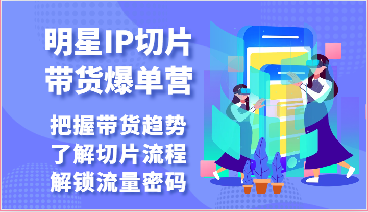 明星IP切片带货爆单营-把握带货趋势，了解切片流程，解锁流量密码（69节）-AI网创