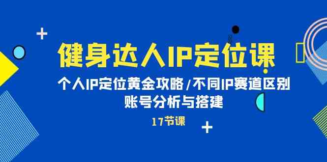 （10084期）健身达人IP定位课：个人IP定位黄金攻略/不同IP赛道区别/账号分析与搭建-AI网创