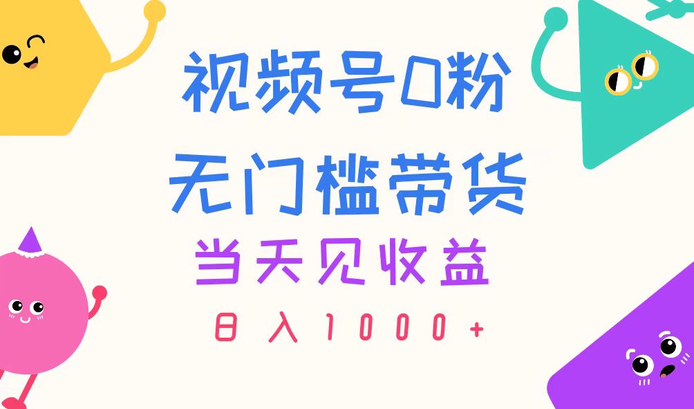 视频号0粉无门槛带货，当天见收益，日入1000+-AI网创