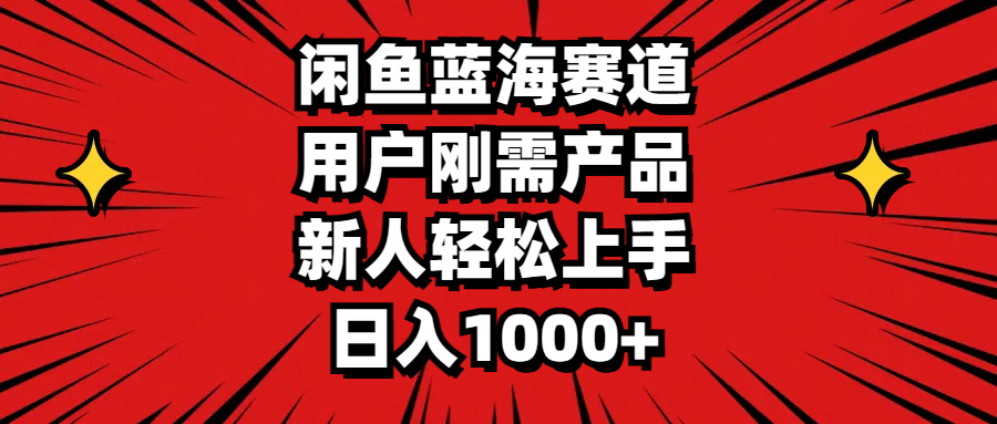 闲鱼蓝海赛道，用户刚需产品，新人轻松上手，日入1000+-AI网创