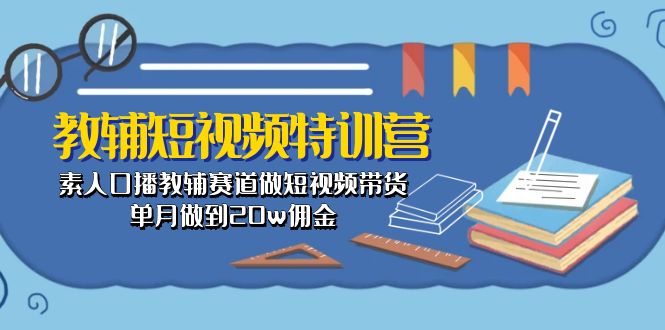 （10801期）教辅-短视频特训营： 素人口播教辅赛道做短视频带货，单月做到20w佣金-AI网创