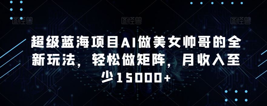 蓝海项目AI做美女帅哥的全新玩法，轻松做矩阵，月收入至少15000+-AI网创