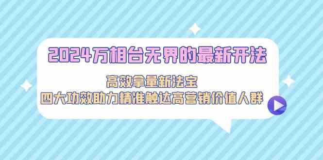 2024万相台无界的最新开法，高效拿量新法宝，四大功效助力…-AI网创