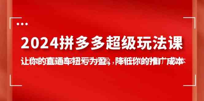 （10036期）2024拼多多-超级玩法课，让你的直通车扭亏为盈，降低你的推广成本-7节课-AI网创