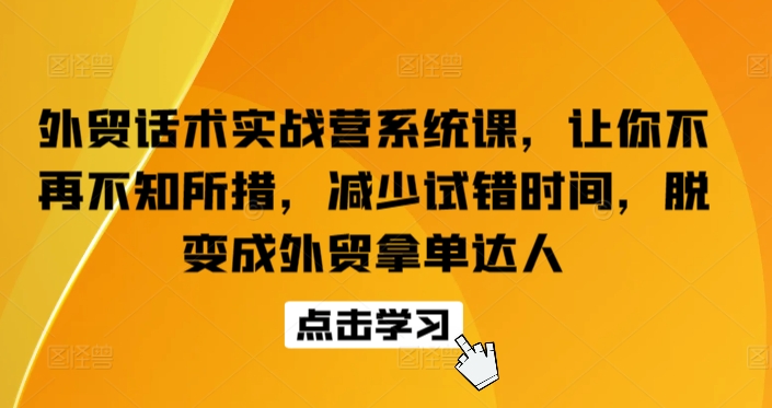外贸话术实战营系统课，让你不再不知所措，减少试错时间，脱变成外贸拿单达人-AI网创