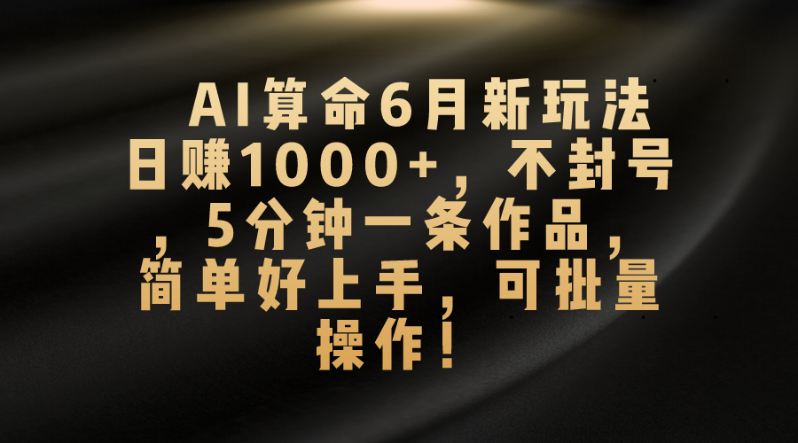 AI算命6月新玩法，日赚1000+，不封号，5分钟一条作品，简单好上手，可批量操作-AI网创