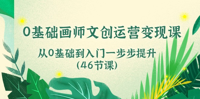 0基础画师文创运营变现课，从0基础到入门一步步提升（46节课）-AI网创