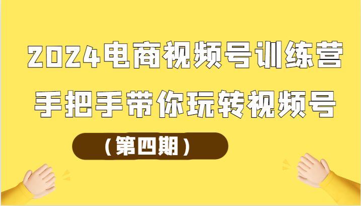 2024电商视频号训练营（第四期）手把手带你玩转视频号-AI网创