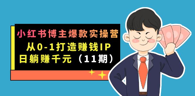 小红书博主爆款实操营·第11期：从0-1打造赚钱IP，日躺赚千元，9月完结新课-AI网创