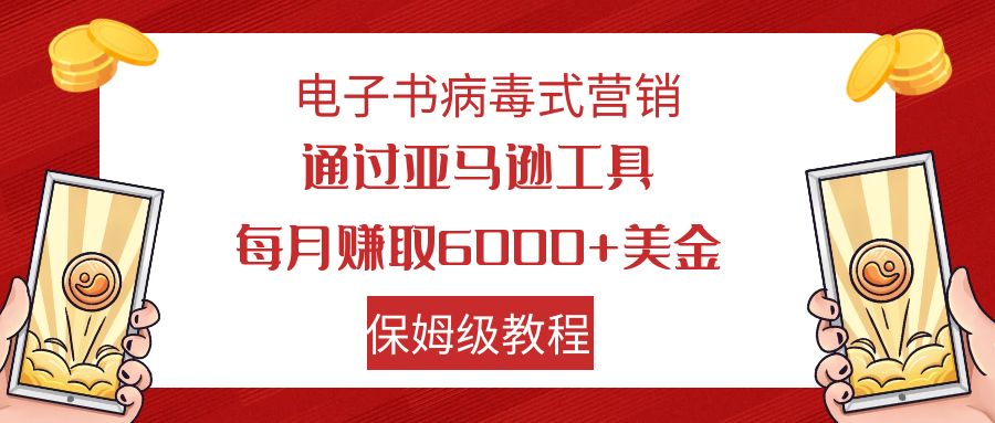 电子书病毒式营销 通过亚马逊工具每月赚6000+美金 小白轻松上手 保姆级教程-AI网创