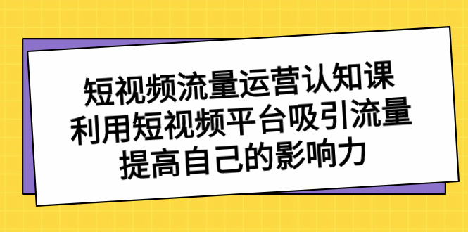 短视频流量-运营认知课，利用短视频平台吸引流量，提高自己的影响力-AI网创