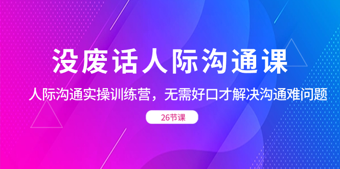 没废话人际 沟通课，人际 沟通实操训练营，无需好口才解决沟通难问题-AI网创
