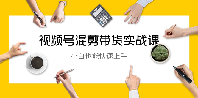 视频号-混剪带货实战课，小白也能快速上手（10节课）-AI网创