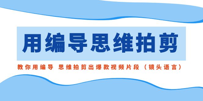 用编导的思维拍剪，教你用编导 思维拍剪出爆款视频片段（镜头语言）-AI网创