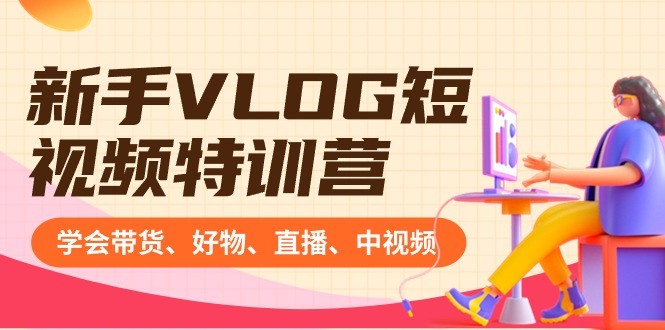 新手VLOG短视频特训营：学会带货、好物、直播、中视频、赚Q方法（16节课）-AI网创