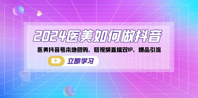 2024医美如何做抖音，医美抖音号本地团购，短视频直播双IP，爆品引流-AI网创