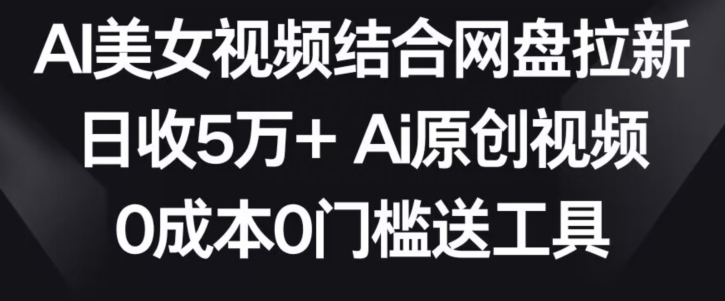 AI美女视频结合网盘拉新，日收5万+两分钟一条Ai原创视频，0成本0门槛送工具-AI网创