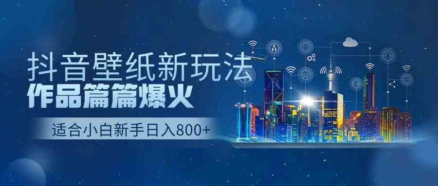 （9842期）抖音壁纸号新玩法，作品篇篇爆火，日收益500+-AI网创