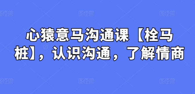 心猿意马沟通课【栓马桩】，认识沟通，了解情商-AI网创