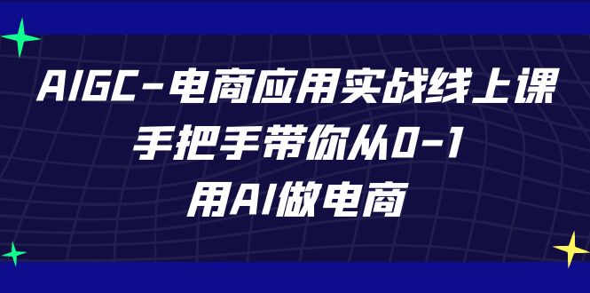 AIGC电商应用实战线上课，手把手带你从0-1，用AI做电商（更新39节课）-AI网创