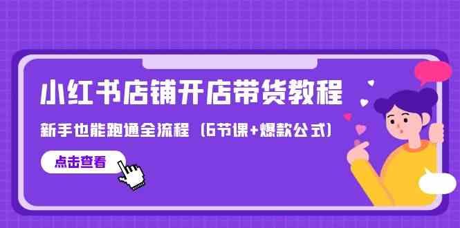 最新小红书店铺开店带货教程，新手也能跑通全流程（6节课+爆款公式）-AI网创