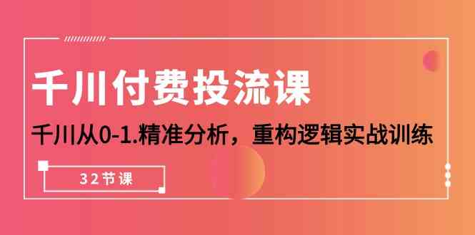 （10127期）千川-付费投流课，千川从0-1.精准分析，重构逻辑实战训练（32节课）-AI网创