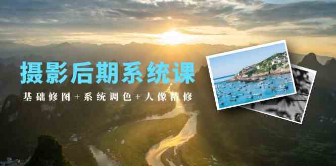 （10009期）摄影后期系统课：基础修图+系统调色+人像精修（19节课）-AI网创