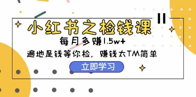 （9890期）小红书之检钱课：从0开始实测每月多赚1.5w起步，赚钱真的太简单了（98节）-AI网创