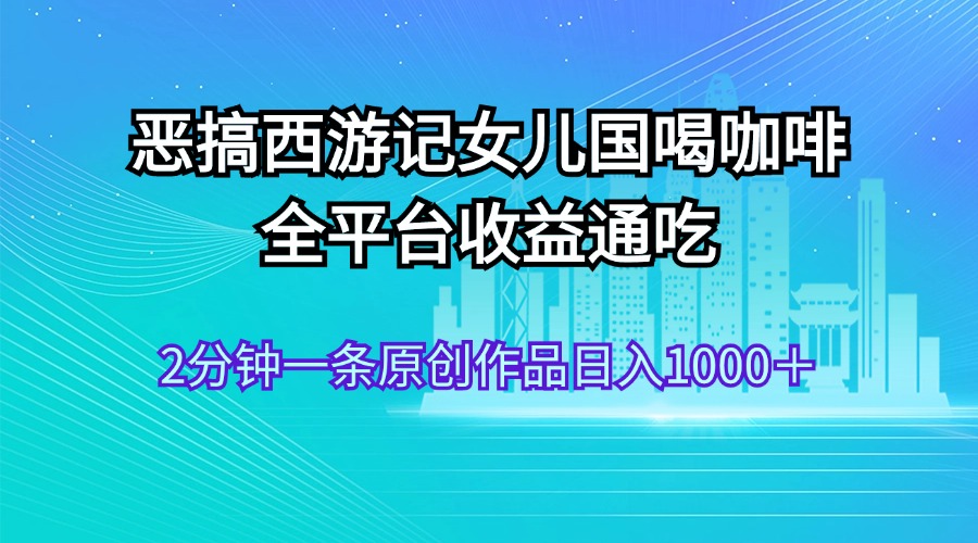 恶搞西游记女儿国喝咖啡 全平台收益通吃 2分钟一条原创作品日入1000＋-AI网创
